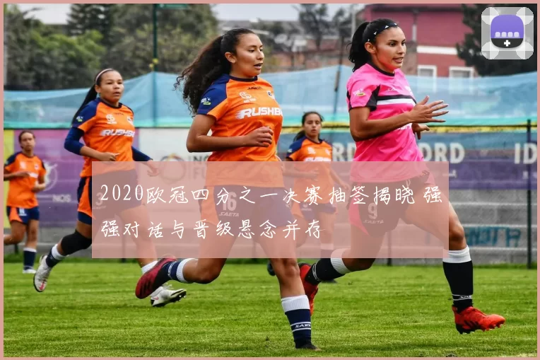 2020欧冠四分之一决赛抽签揭晓 强强对话与晋级悬念并存