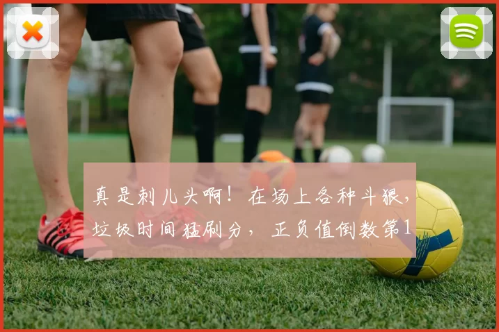 真是刺儿头啊！在场上各种斗狠，垃圾时间猛刷分，正负值倒数第1