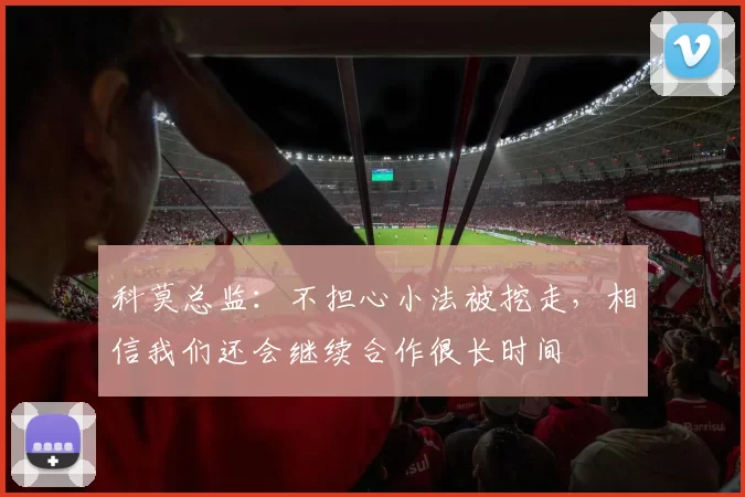 科莫总监：不担心小法被挖走，相信我们还会继续合作很长时间