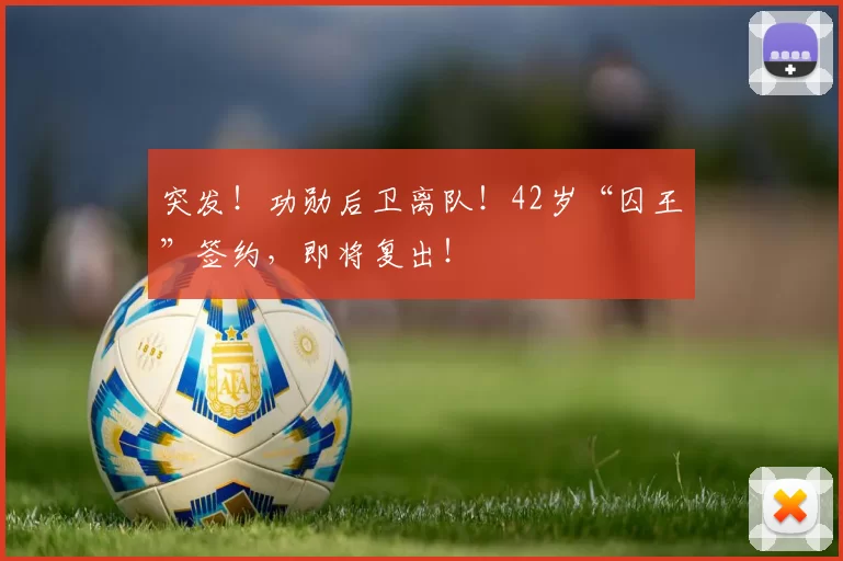 突发！功勋后卫离队！42岁“囚王”签约，即将复出！