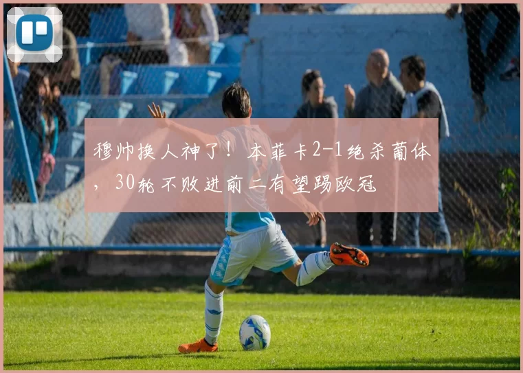 穆帅换人神了！本菲卡2-1绝杀葡体，30轮不败进前二有望踢欧冠