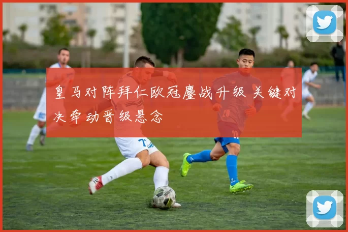 皇马对阵拜仁欧冠鏖战升级 关键对决牵动晋级悬念