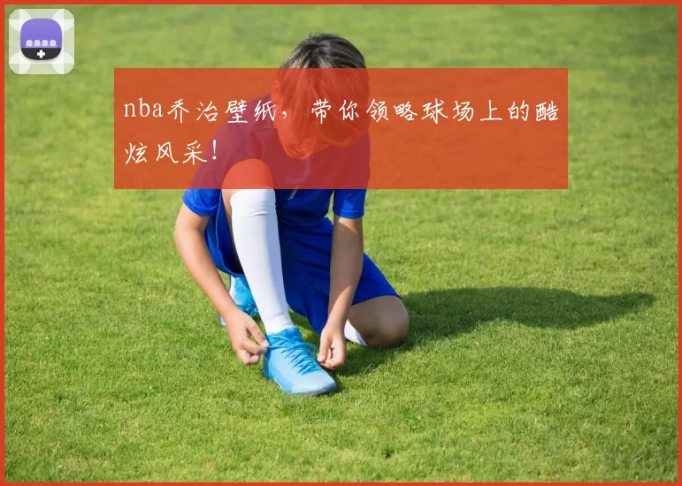 nba乔治壁纸，带你领略球场上的酷炫风采！