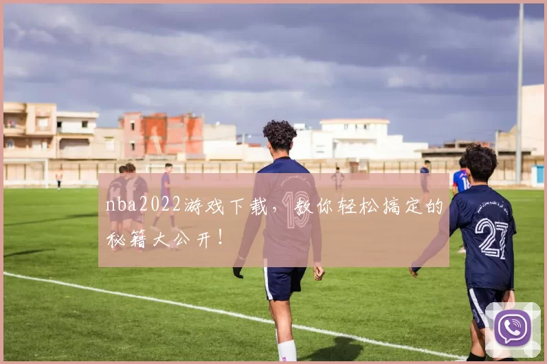 nba2022游戏下载，教你轻松搞定的秘籍大公开！