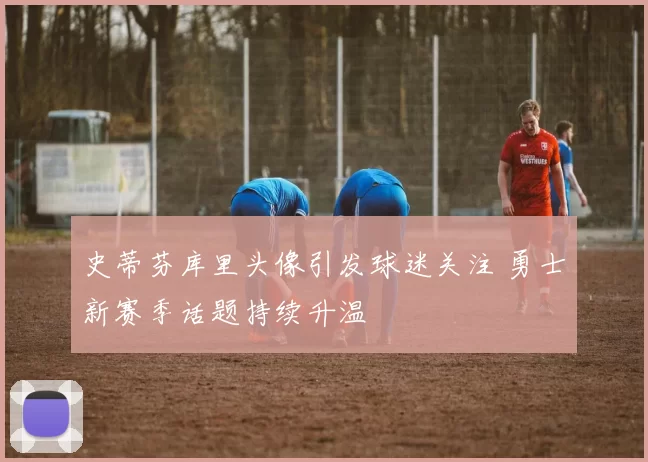 史蒂芬库里头像引发球迷关注 勇士新赛季话题持续升温