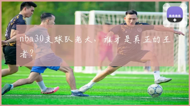 nba30支球队老大，谁才是真正的王者？