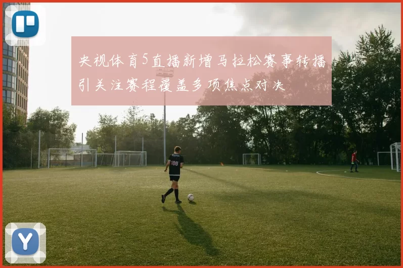 央视体育5直播新增马拉松赛事转播引关注赛程覆盖多项焦点对决