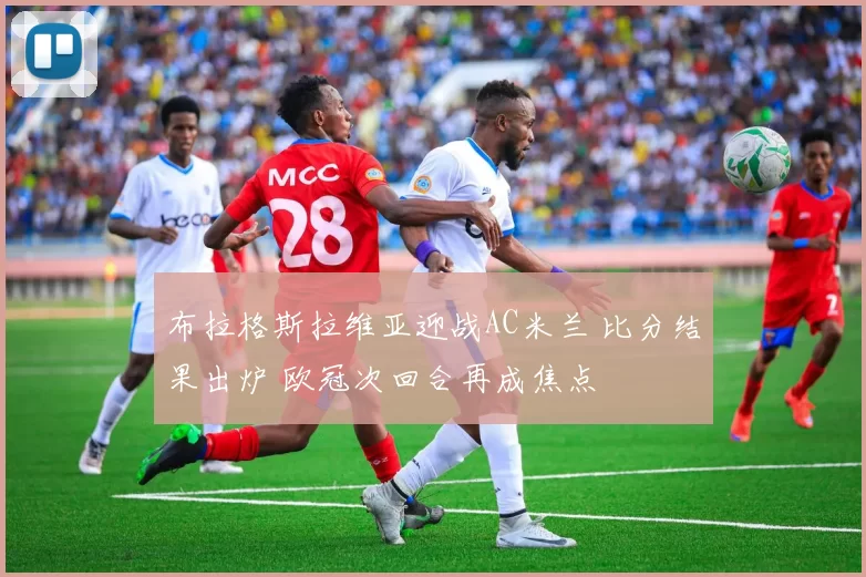 布拉格斯拉维亚迎战AC米兰 比分结果出炉 欧冠次回合再成焦点