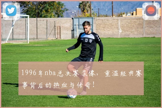 1996年nba总决赛录像，重温经典赛事背后的热血与传奇！