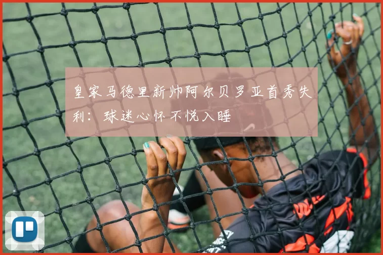 皇家马德里新帅阿尔贝罗亚首秀失利:球迷心怀不悦入睡