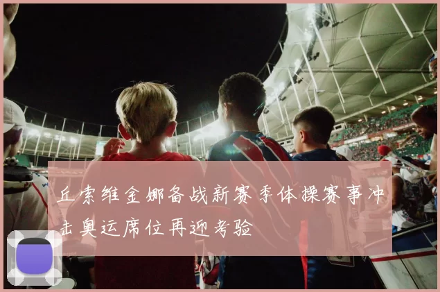 丘索维金娜备战新赛季体操赛事冲击奥运席位再迎考验