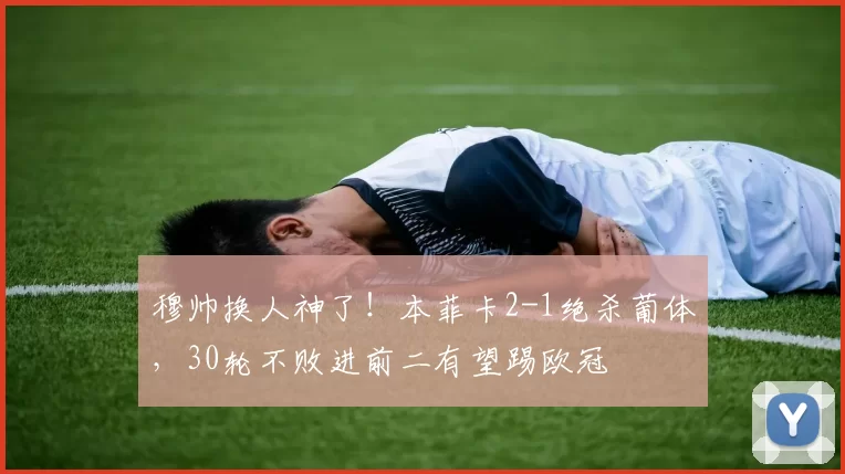 穆帅换人神了！本菲卡2-1绝杀葡体，30轮不败进前二有望踢欧冠