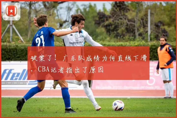 破案了！广东队成绩为何直线下滑，CBA记者指出了原因