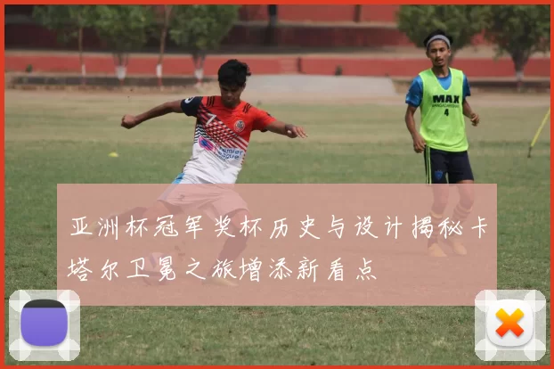 亚洲杯冠军奖杯历史与设计揭秘卡塔尔卫冕之旅增添新看点