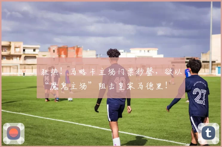 狂热!马略卡主场门票秒罄,欲以“魔鬼主场”阻击皇家马德里!