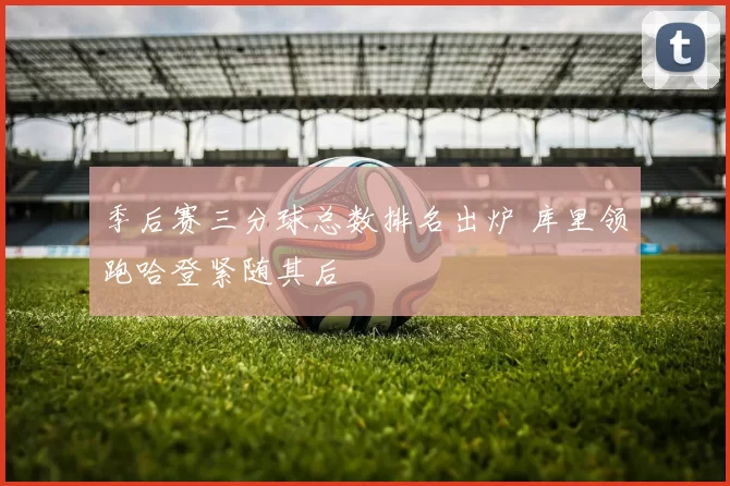 季后赛三分球总数排名出炉 库里领跑哈登紧随其后