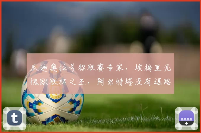 瓜迪奥拉号称联赛专家，埃梅里无愧欧联杯之王，阿尔特塔没有退路