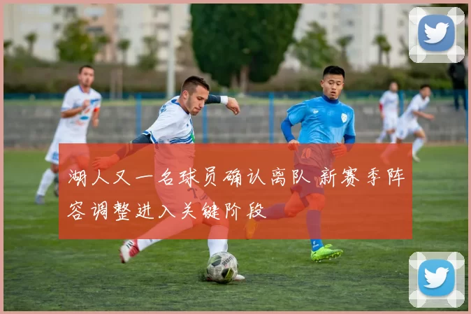 湖人又一名球员确认离队 新赛季阵容调整进入关键阶段