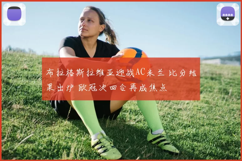 布拉格斯拉维亚迎战AC米兰 比分结果出炉 欧冠次回合再成焦点