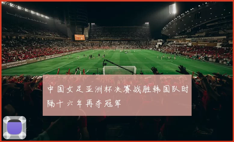 中国女足亚洲杯决赛战胜韩国队时隔十六年再夺冠军