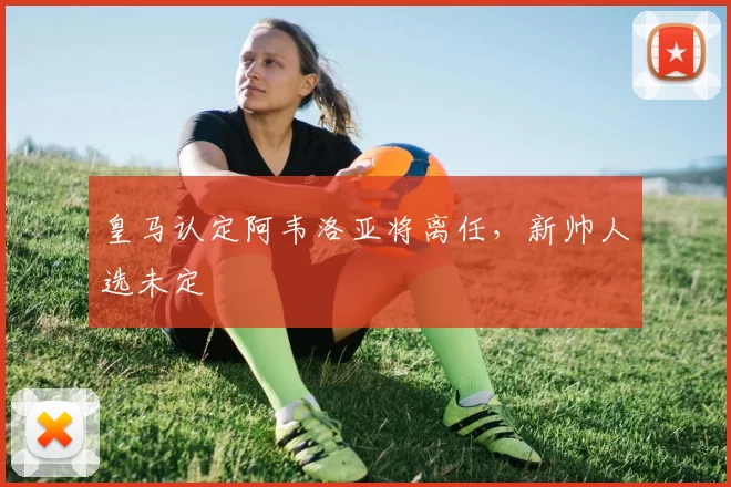 皇马认定阿韦洛亚将离任，新帅人选未定