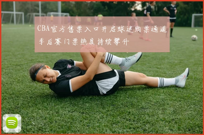 CBA官方售票入口开启球迷购票通道季后赛门票热度持续攀升