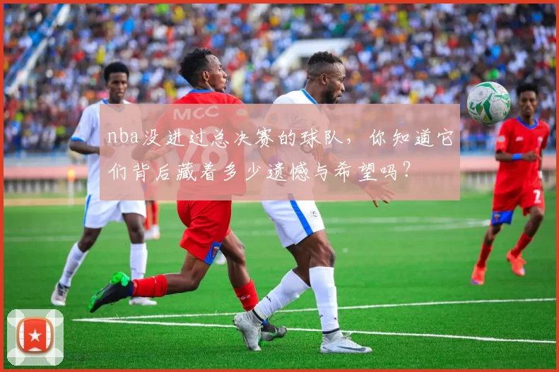 nba没进过总决赛的球队,你知道它们背后藏着多少遗憾与希望吗?