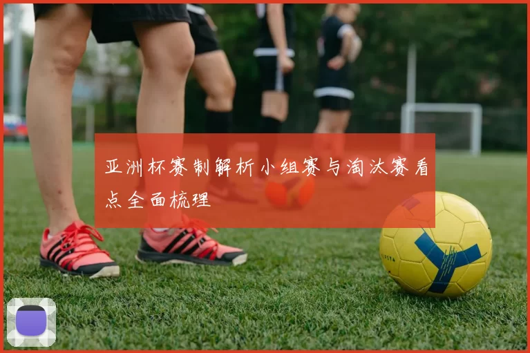 亚洲杯赛制解析小组赛与淘汰赛看点全面梳理