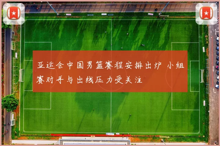 亚运会中国男篮赛程安排出炉 小组赛对手与出线压力受关注