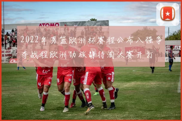 2022年男篮欧洲杯赛程公布八强争夺战程欧洲劲旅静待淘汰赛开打