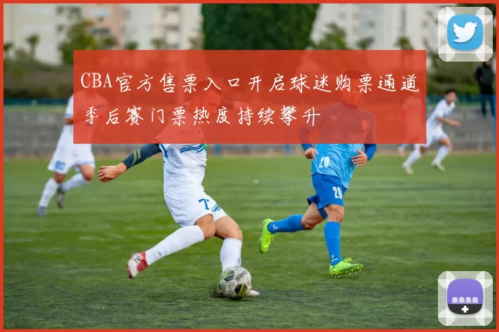 CBA官方售票入口开启球迷购票通道季后赛门票热度持续攀升