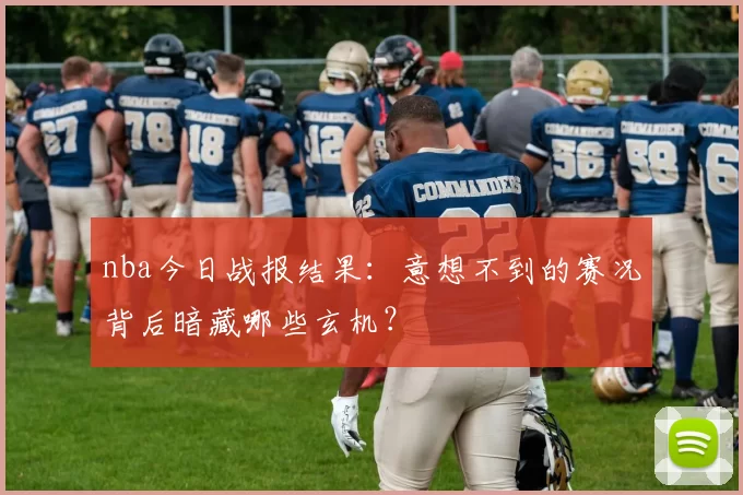 nba今日战报结果：意想不到的赛况背后暗藏哪些玄机？